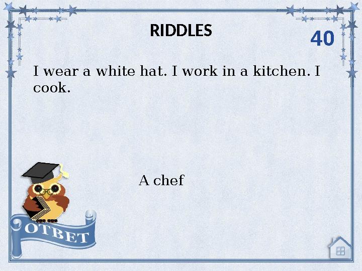 I wear a white hat. I work in a kitchen. I cook. RIDDLES A chef 40