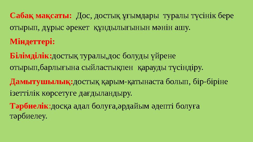 Сабақ мақсаты: Дос, достық ұғымдары туралы түсінік бере отырып, дұрыс әрекет құндылығынын мәнін ашу. Міндеттері: Білімділі