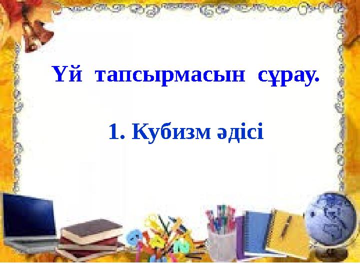 Үй тапсырмасын сұрау. 1. Кубизм әдісі