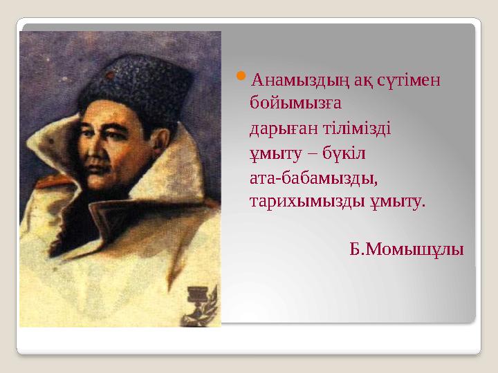  Анамыздың ақ сүтімен бойымызға дарыған тілімізді ұмыту – бүкіл ата-бабамызды, тарихымызды ұмыту.