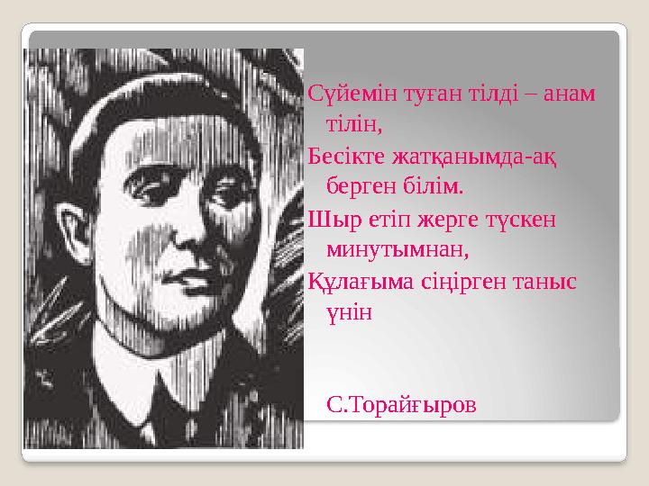 Сүйемін туған тілді – анам тілін, Бесікте жатқанымда-ақ берген білім. Шыр етіп жерге түскен минутымнан, Құлағыма сіңірген тан