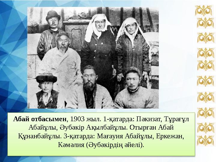 Абай отбасымен , 1903 жыл. 1-қатарда: Пәкизат, Тұрағұл Абайұлы, Әубәкір Ақылбайұлы. Отырған Абай Құнанбайұлы. 3-қатарда: Мағау