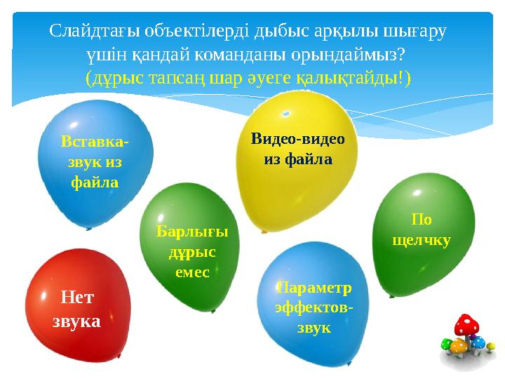 Слайдтағы объектілерді дыбыс арқылы шығару үшін қандай команданы орындаймыз? (дұрыс тапсаң шар әуеге қалықтайды!) Параметр эф