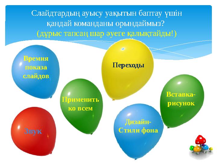 Слайдтардың ауысу уақытын баптау үшін қандай команданы орындаймыз? (дұрыс тапсаң шар әуеге қалықтайды!) Времия показа слайдо