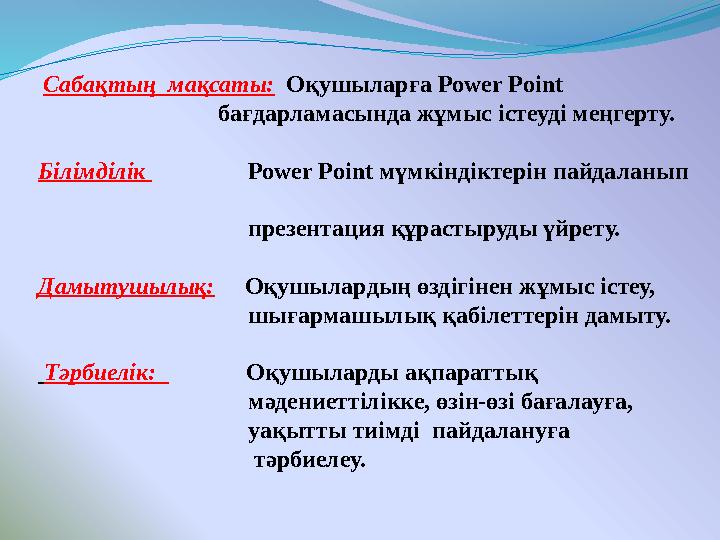 Сабақтың мақсаты: Оқушыларға Power Point бағдарламасында жұмыс істеуді меңгерту. Білімді