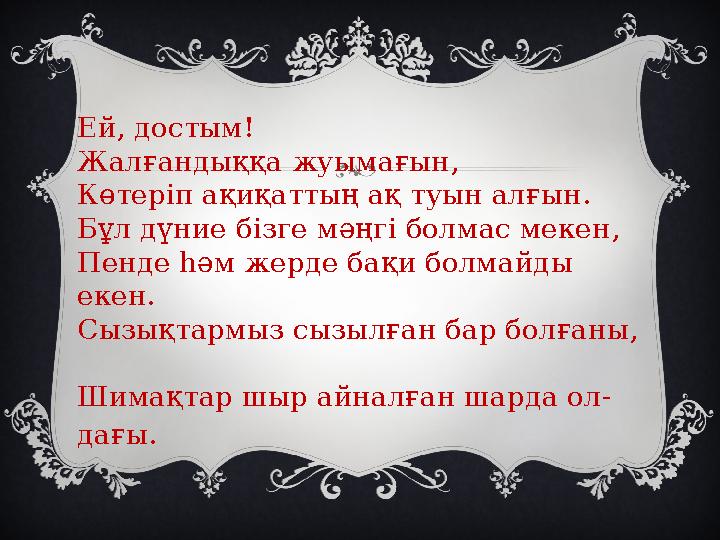 Ей, достым! Жалғандыққа жуымағын, Көтеріп ақиқаттың ақ туын алғын. Бұл дүние бізге мәңгі болмас мекен, Пенде һәм жерде