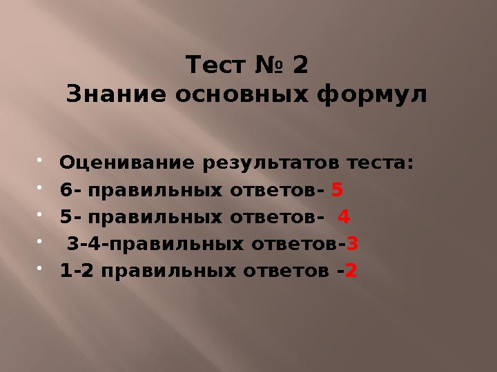 Тест № 2 Знание основных формул  Оценивание результатов теста:  6- правильных ответов- 5  5- правильных ответов- 4  3-