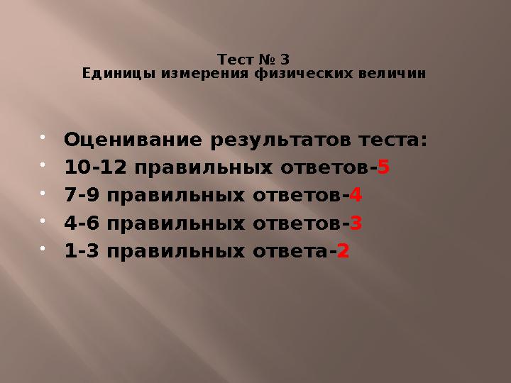 Тест № 3 Единицы измерения физических величин  Оценивание результатов теста:  10-12 правильных ответов- 5  7-9 правильных от