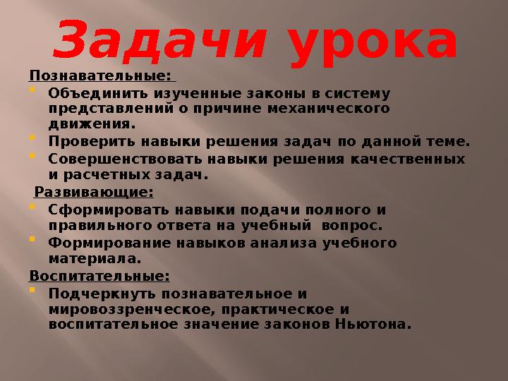 Задачи урока Познавательные:  Объединить изученные законы в систему представлений о причине механического движения.  Прове