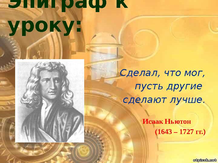 Эпиграф к уроку: Сделал, что мог, пусть другие сделают лучше. Исаак Ньютон (1643 – 1727 гг.)