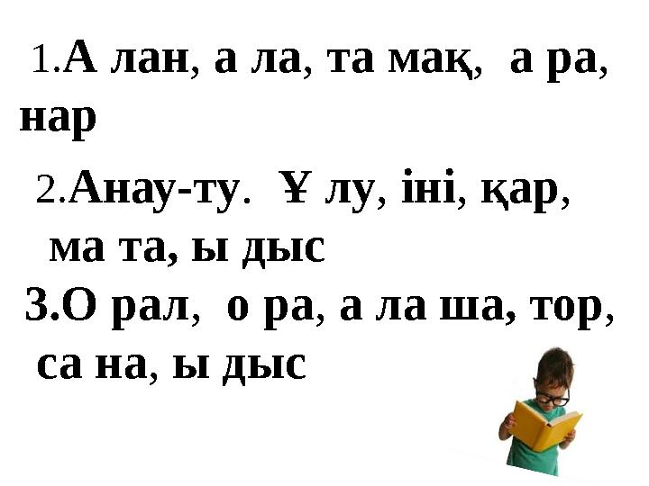 1. А лан , а ла , та мақ , а ра , нар 2. Анау-ту . Ұ лу , іні , қар , ма та, ы дыс 3.О рал