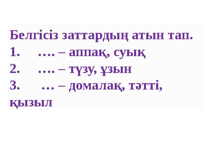 Белгісіз заттардың атын тап. 1. …. – аппақ, суық 2. …. – түзу, ұзын 3. … – домалақ, тәтті, қызыл