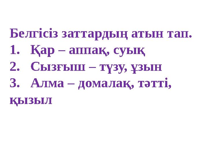 Белгісіз заттардың атын тап. 1. Қар – аппақ, суық 2. Сызғыш – түзу, ұзын 3. Алма – домалақ, тәтті, қызыл