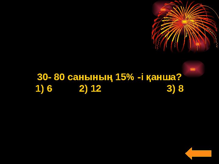 30- 80 санының 15 % -і қанша? 1) 6 2) 12 3) 8