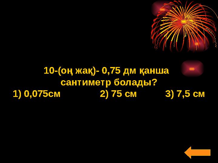 10-(оң жақ)- 0,75 дм қанша сантиметр болады? 1) 0,075см 2) 75 см 3) 7,5 см