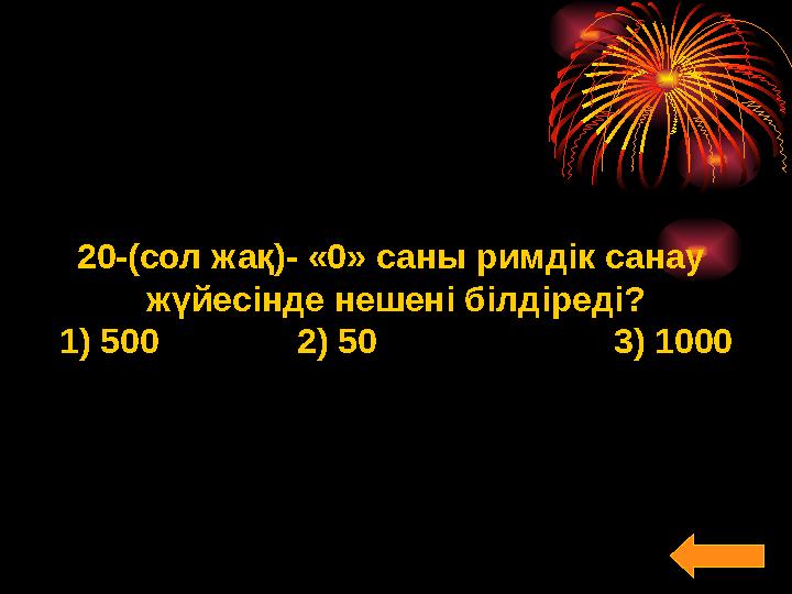 20-(сол жақ)- «0» саны римдік санау жүйесінде нешені білдіреді? 1) 500 2) 50 3) 1000