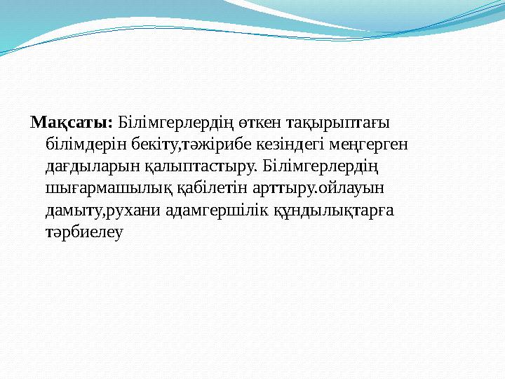 Мақсаты: Білімгерлердің өткен тақырыптағы білімдерін бекіту,тәжірибе кезіндегі меңгерген дағдыларын қалыптастыру. Білімгерлер