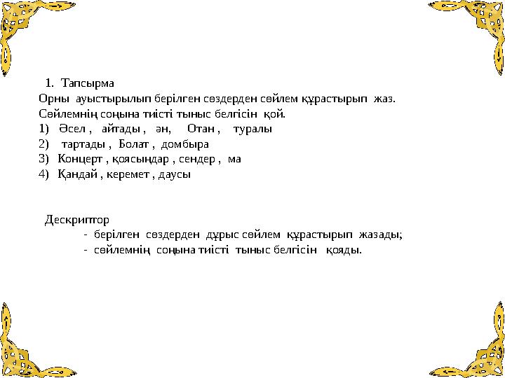 1. Тапсырма Орны ауыстырылып берілген сөздерден сөйлем құрастырып жаз. Сөйлемнің соңына тиісті тыныс белгісін қой. 1)