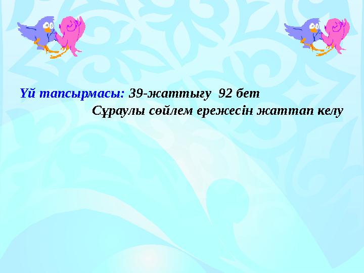 Үй тапсырмасы: 39-жаттығу 92 бет Сұраулы сөйлем ережесін жаттап келу