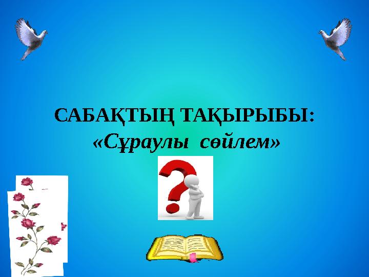 САБАҚТЫҢ ТАҚЫРЫБЫ: «Сұраулы сөйлем»