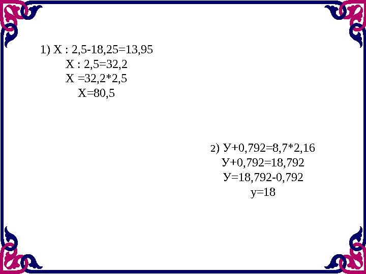 1) Х : 2,5-18,25=13,95 Х : 2,5=32,2 Х =32,2*2,5 Х=80,5 2 ) У+0,792=8,7*2,16 У+0,792=18,792 У=18,792-0,792 у=18
