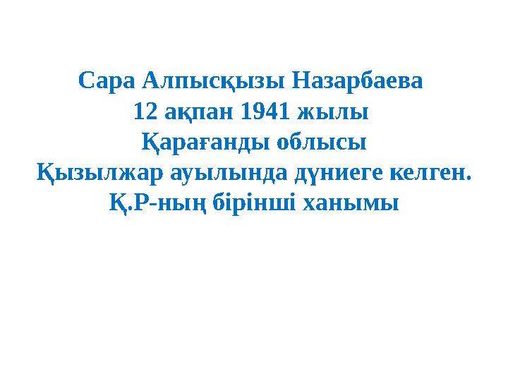 Сара Алпысқызы Назарбаева 12 ақпан 1941 жылы Қарағанды облысы Қызылжар ауылында дүниеге келген. Қ.Р-ның бірінші ханымы