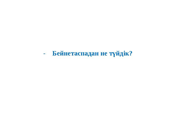 - Бейнетаспадан не түйдік?