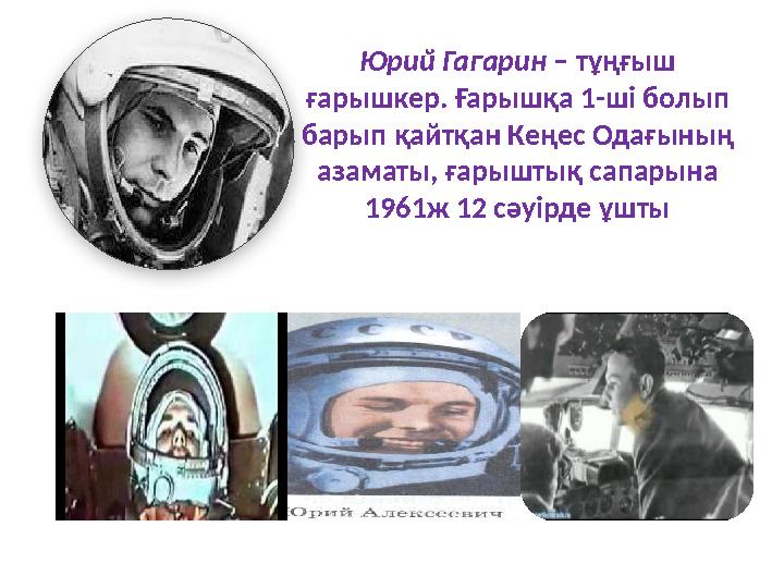 Юрий Гагарин – тұңғыш ғарышкер. Ғарышқа 1-ші болып барып қайтқан Кеңес Одағының азаматы, ғарыштық сапарына 1961ж 12 сәуірде