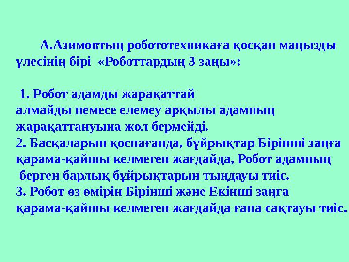 А.Азимовтың робототехникаға қосқан маңызды үлесінің бірі «Роботтардың 3 заңы»: 1. Робот адамды жарақаттай алмайды н