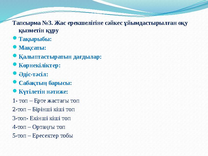 Тапсырма №3. Жас ерекшелігіне сәйкес ұйымдастырылған оқу қызметін құру  Тақырыбы:  Мақсаты:  Қалыптастыратын дағдылар: 