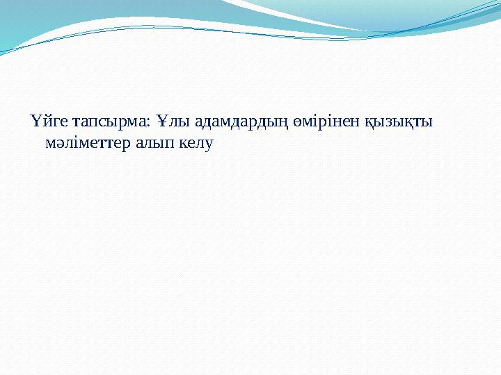 Үйге тапсырма: Ұлы адамдардың өмірінен қызықты мәліметтер алып келу