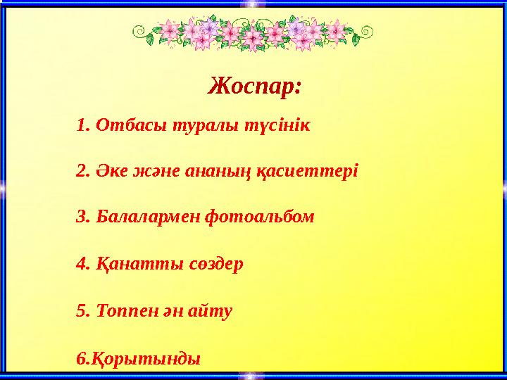 Жоспар: 1. Отбасы туралы түсінік 2. Әке және ананың қасиеттері 3. Балалармен фотоальбом 4. Қанатты сөздер 5. Топпен ән айту 6.