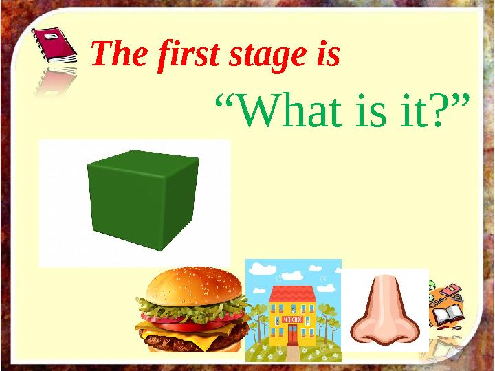 The first stage is “ What is it?”