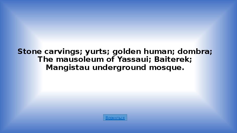 ВернутьсяStone carvings; yurts; golden human; dombra; The mausoleum of Yassaui; Baiterek; Mangistau underground mosque.