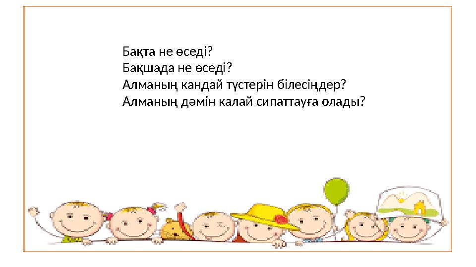 Ба қта не өседі? Бақшада не өседі? Алманың кандай түстерін білесіңдер? Алманың дәмін калай сипаттауға олады?