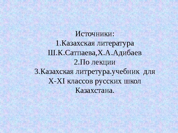 Источники: 1.Казахская литература Ш.К.Сатпаева,Х.А.Адибаев 2.По лекции 3.Казахская литретура.учебник для X-XI классов русск