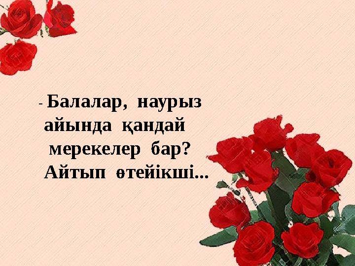 - Балалар, наурыз айында қандай мерекелер бар? Айтып өтейікші...