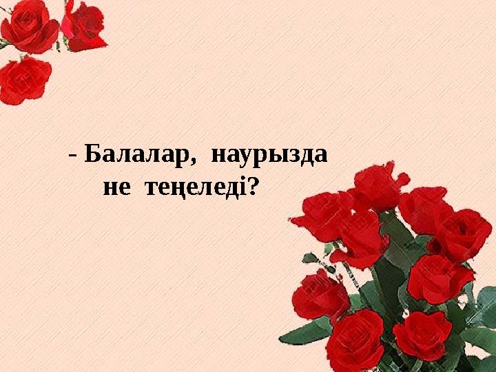 - Балалар, наурызда не теңеледі?