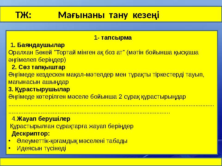 ТЖ: Мағынаны тану кезеңі 1- тапсырма 1. Баяндаушылар Оралхан Бөкей "Тортай мінген ақ боз ат" (мәтін бойынша