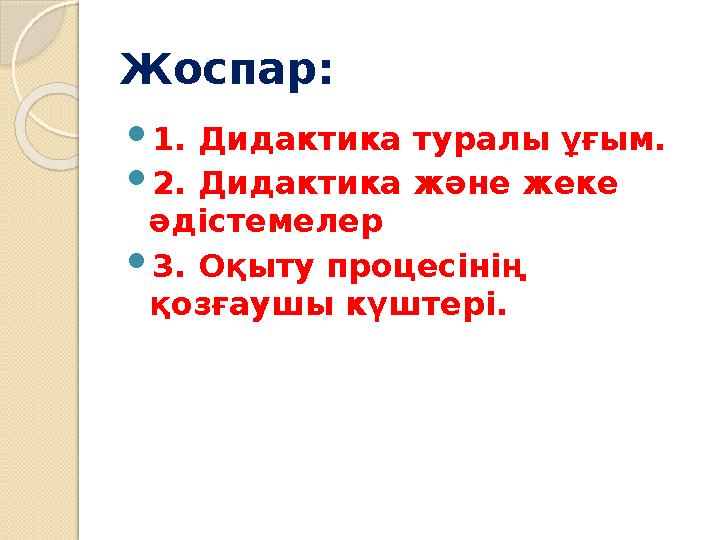 Жоспар:  1. Дидактика туралы ұғым.  2. Дидактика және жеке әдістемелер  3. Оқыту процесінің қозғаушы күштері.