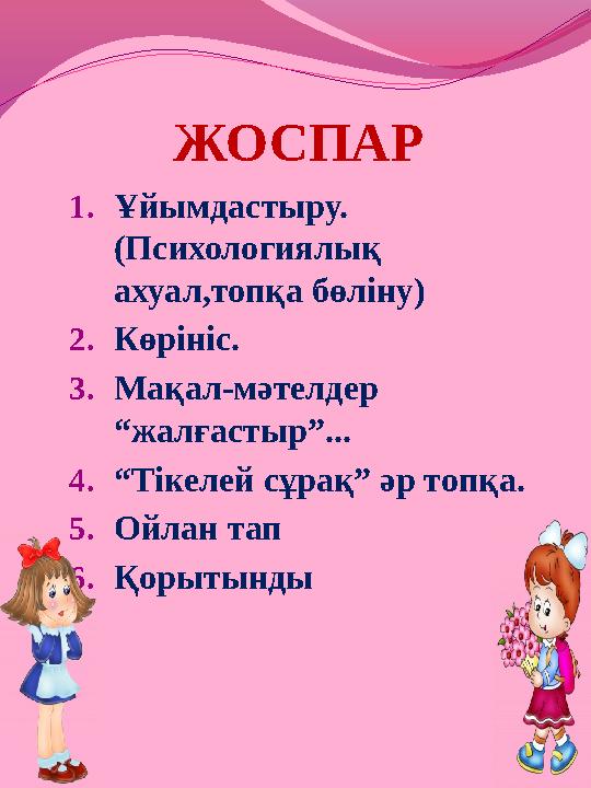 ЖОСПАР 1. Ұйымдастыру. (Психологиялық ахуал,топқа бөліну) 2. Көрініс. 3. Мақал-мәтелдер “жалғастыр”... 4. “ Тікелей сұрақ” әр