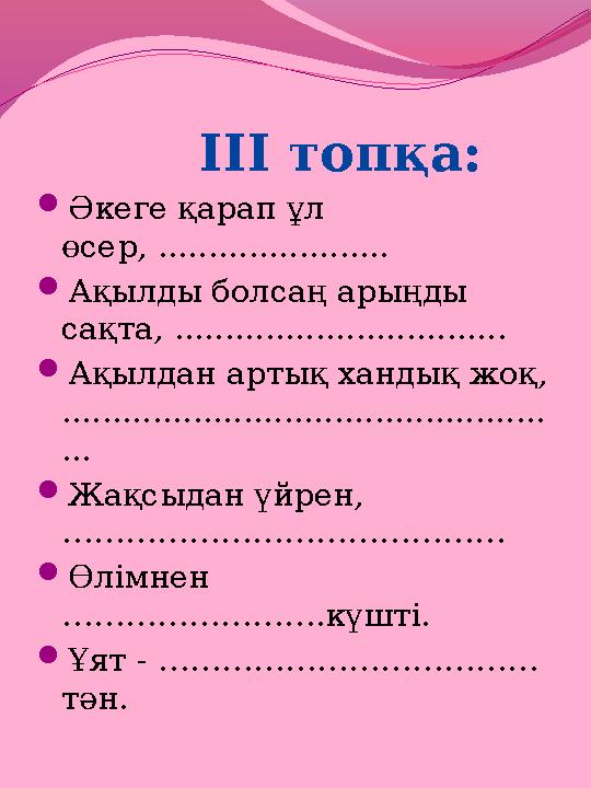 ІІІ топқа:  Әкеге қарап ұл өсер, .......................  Ақылды болсаң арыңды сақта, ............................