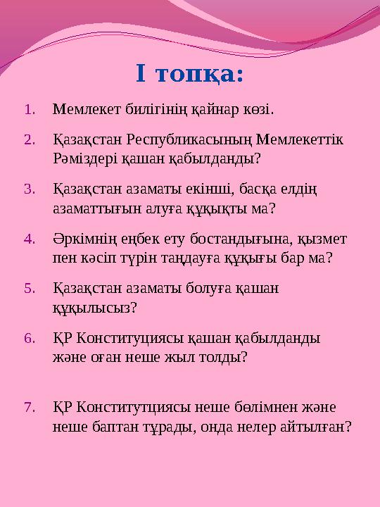 І топқа: 1. Мемлекет билігінің қайнар көзі. 2. Қазақстан Республикасының Мемлекеттік Рәміздері қашан қабылданды? 3. Қазақстан