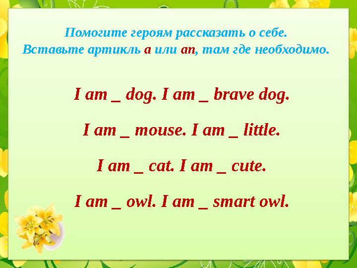 Помогите героям рассказать о себе. Вставьте артикль a или an , там где необходимо. I am _ dog. I am _ brave dog. I am _ mo