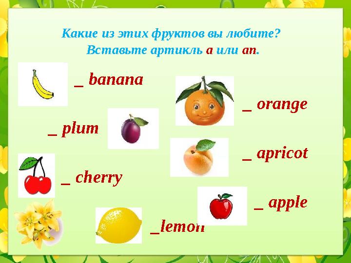 Какие из этих фруктов вы любите? Вставьте артикль a или an . _ banana _ orange _ plum _ apricot _ cherry _ appl