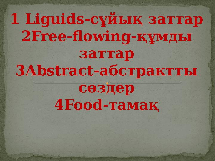 1 Liguids -сұйық заттар 2 Free-flowing- құмды заттар 3 Abstract- абстрактты сөздер 4 Food- тамақ