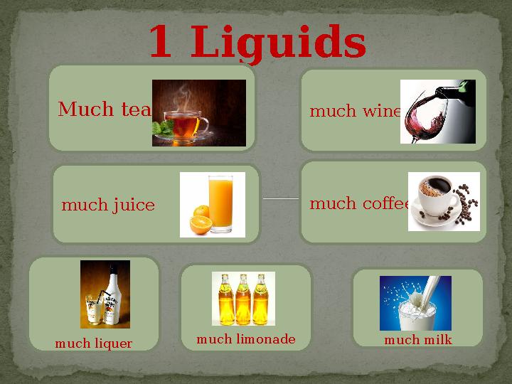 1 Liguids Much tea much limonademuch juice much coffee much wine much milk much liquer