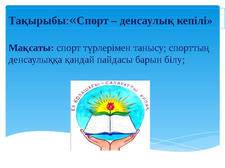 Мақсаты: спорт түрлерімен танысу; спорттың денсаулыққа қандай пайдасы барын білу; Тақырыбы : « Спорт – денсаулық кепілі»