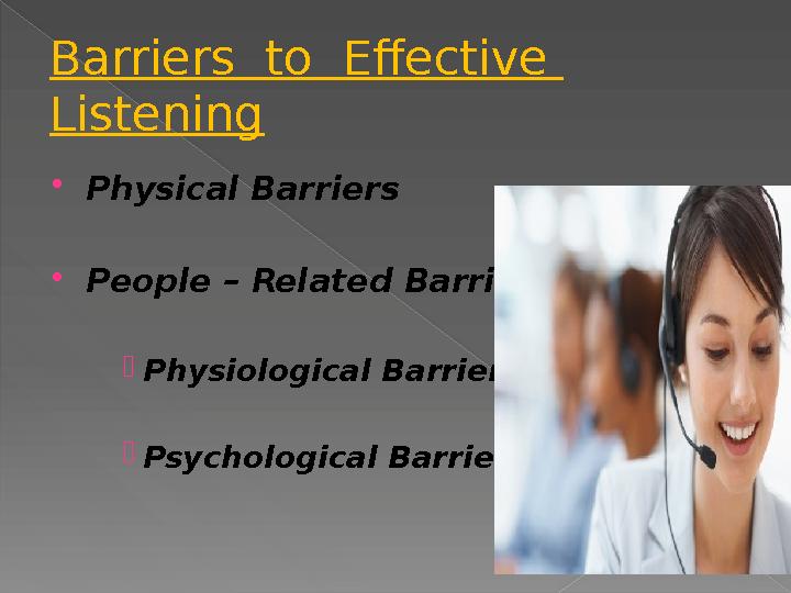 Barriers to Effective Listening  Physical Barriers  People – Related Barriers  Physiological Barriers  Psychological Bar