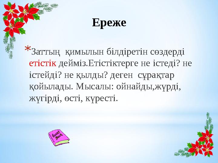 Ереже * Заттың қимылын білдіретін сөздерді етістік дейміз.Етістіктерге не істеді? не істейді? не қылды? деген сұрақтар қ